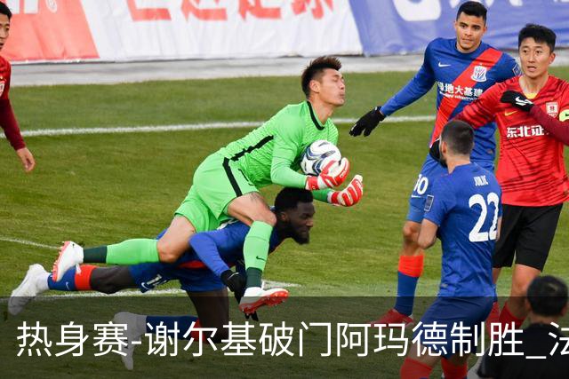热身赛-谢尔基破门阿玛德制胜 法国1-2遭科特迪瓦逆转